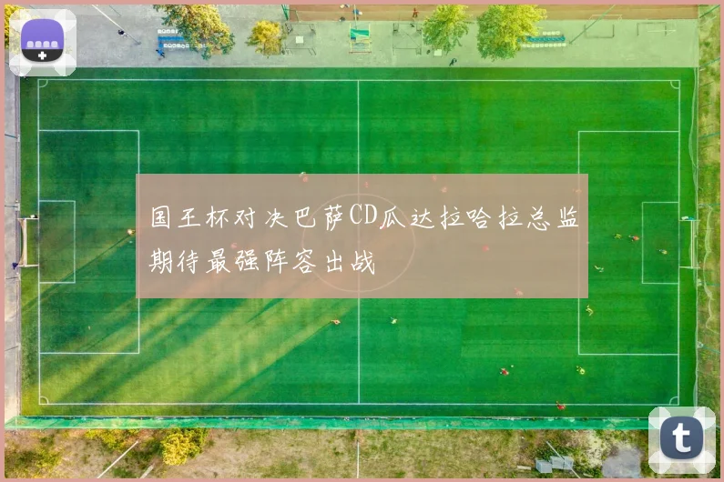 国王杯对决巴萨CD瓜达拉哈拉总监期待最强阵容出战