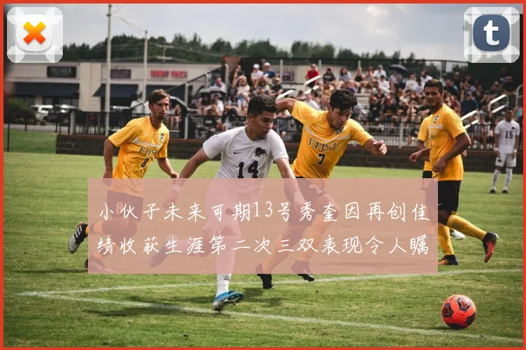 小伙子未来可期13号秀奎因再创佳绩收获生涯第二次三双表现令人瞩目