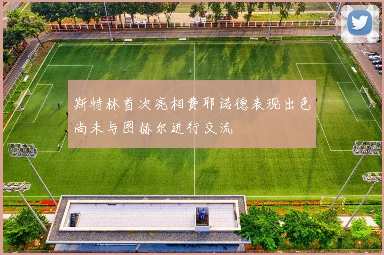 斯特林首次亮相费耶诺德表现出色尚未与图赫尔进行交流