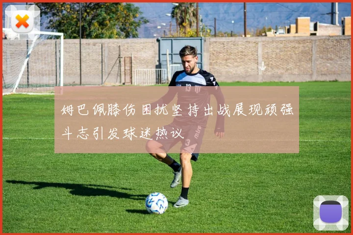 姆巴佩膝伤困扰坚持出战展现顽强斗志引发球迷热议