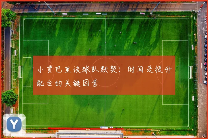 小贾巴里谈球队默契：时间是提升配合的关键因素