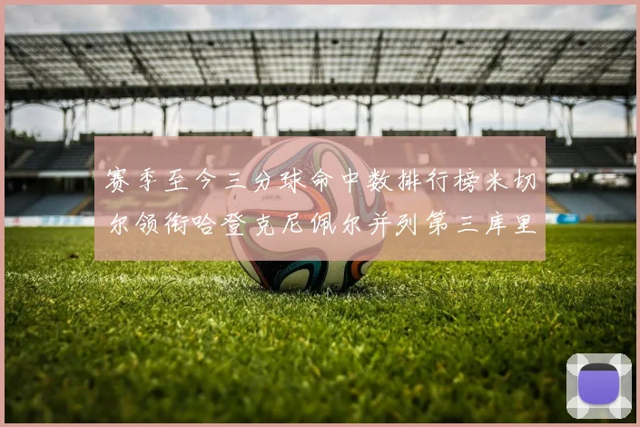 赛季至今三分球命中数排行榜米切尔领衔哈登克尼佩尔并列第三库里位列第六