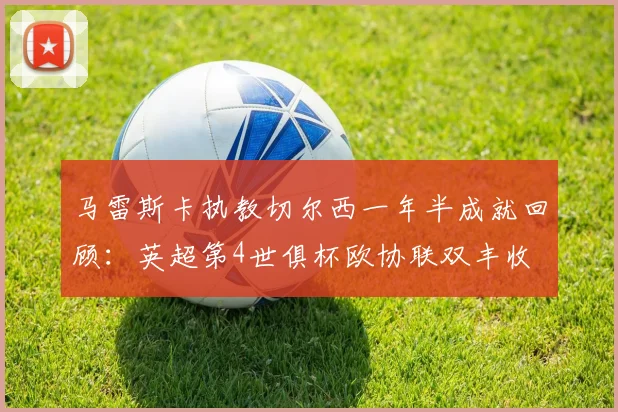马雷斯卡执教切尔西一年半成就回顾：英超第4世俱杯欧协联双丰收