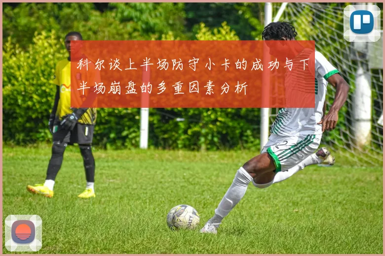 科尔谈上半场防守小卡的成功与下半场崩盘的多重因素分析