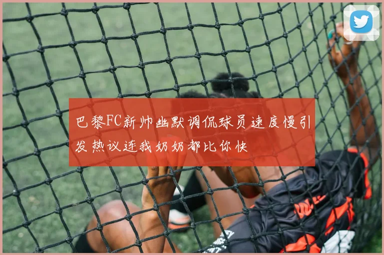 巴黎FC新帅幽默调侃球员速度慢引发热议连我奶奶都比你快