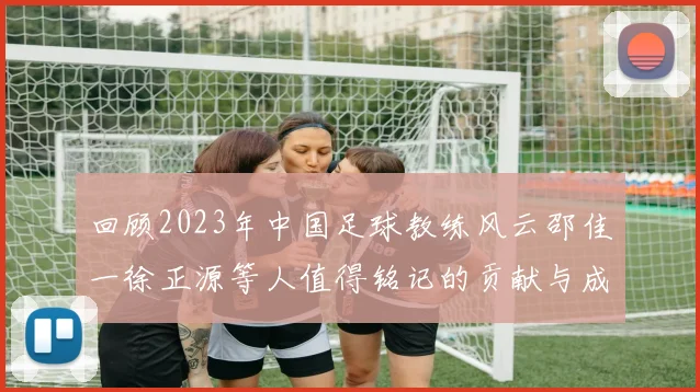 回顾2023年中国足球教练风云邵佳一徐正源等人值得铭记的贡献与成就