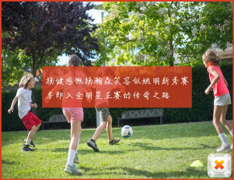 杨健感慨杨瀚森笑容似姚明新秀赛季即入全明星正赛的传奇之路