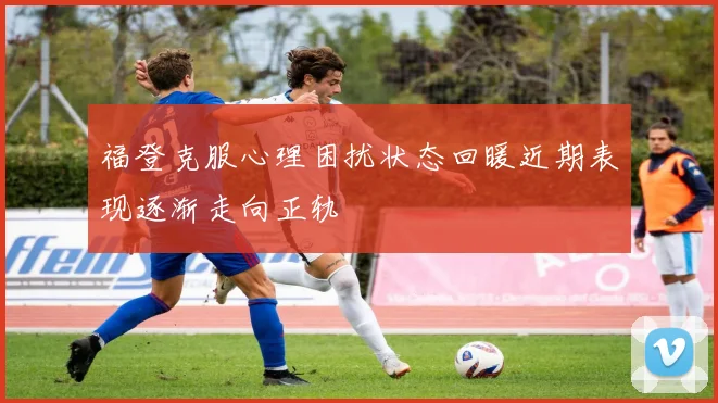 福登克服心理困扰状态回暖近期表现逐渐走向正轨