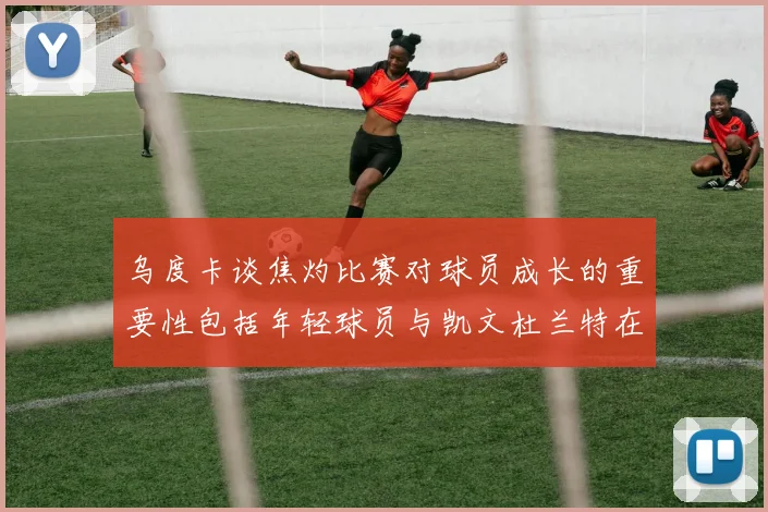 乌度卡谈焦灼比赛对球员成长的重要性包括年轻球员与凯文杜兰特在内