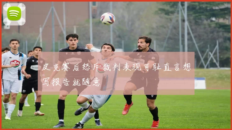 皮克赛后怒斥裁判表现可耻直言想写报告就随意
