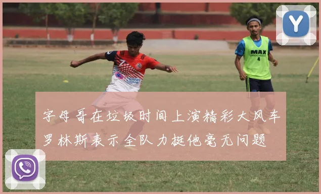 字母哥在垃圾时间上演精彩大风车罗林斯表示全队力挺他毫无问题