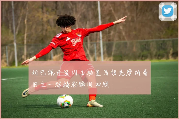 姆巴佩开场闪击助皇马领先摩纳哥旧主一球精彩瞬间回顾