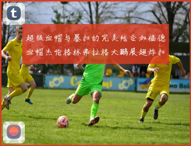 超级血帽与暴扣的完美结合加福德血帽杰伦格林弗拉格大鹏展翅炸扣精彩瞬间