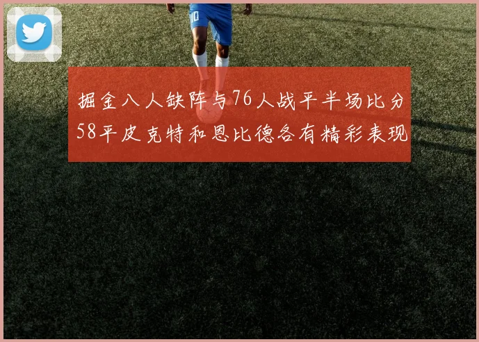 掘金八人缺阵与76人战平半场比分58平皮克特和恩比德各有精彩表现
