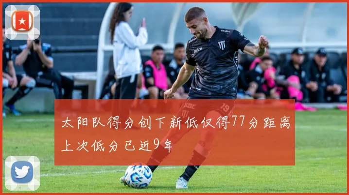 太阳队得分创下新低仅得77分距离上次低分已近9年