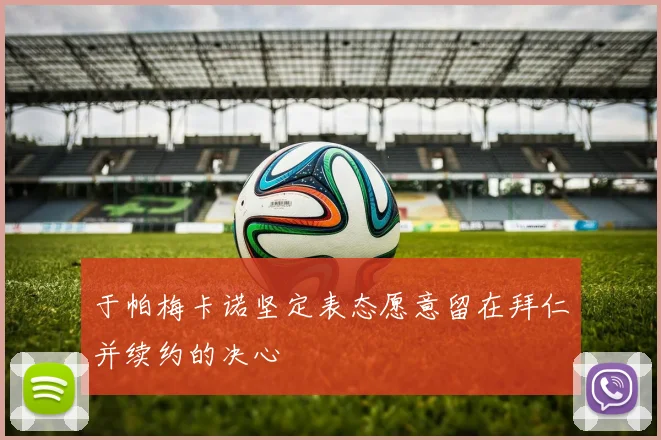 于帕梅卡诺坚定表态愿意留在拜仁并续约的决心