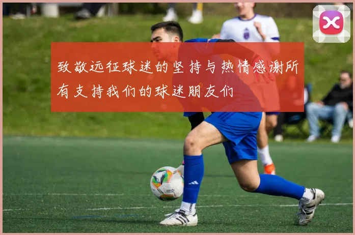 致敬远征球迷的坚持与热情感谢所有支持我们的球迷朋友们