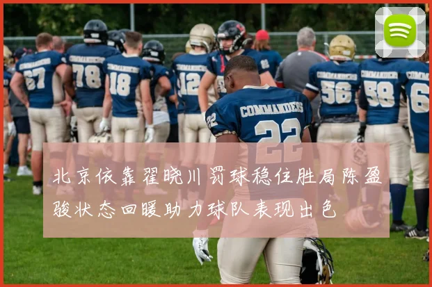 北京依靠翟晓川罚球稳住胜局陈盈骏状态回暖助力球队表现出色