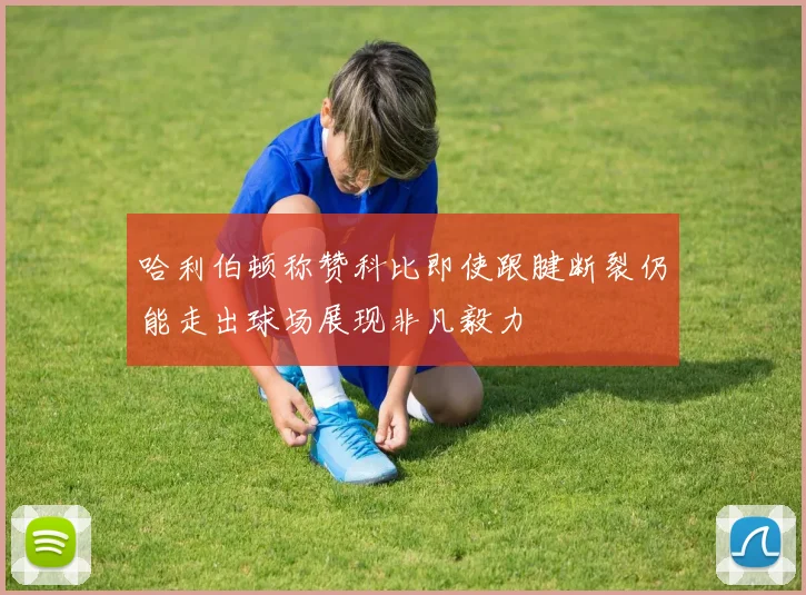 哈利伯顿称赞科比即使跟腱断裂仍能走出球场展现非凡毅力