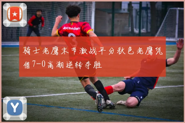 骑士老鹰末节激战平分秋色老鹰凭借7-0高潮逆转夺胜