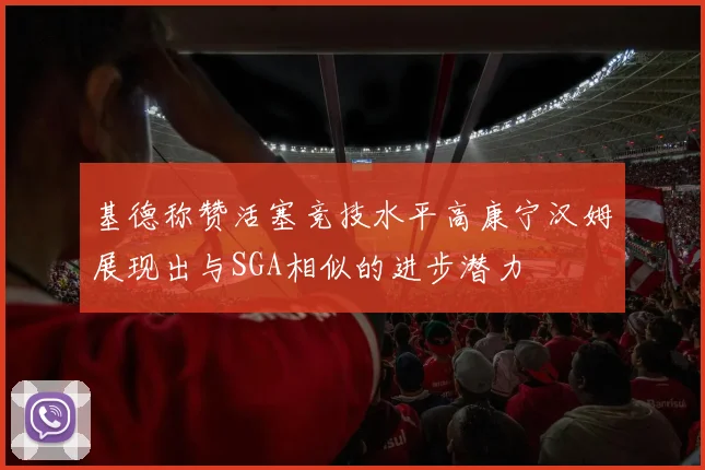 基德称赞活塞竞技水平高康宁汉姆展现出与SGA相似的进步潜力