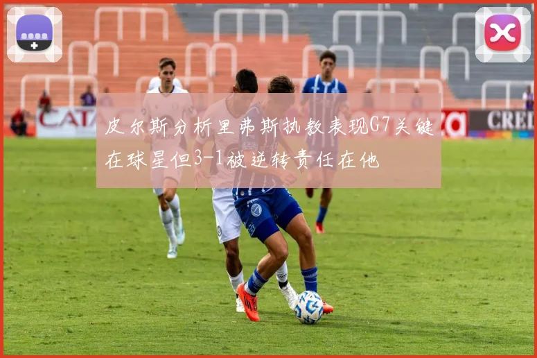 皮尔斯分析里弗斯执教表现G7关键在球星但3-1被逆转责任在他