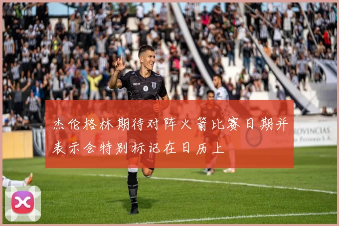 杰伦格林期待对阵火箭比赛日期并表示会特别标记在日历上