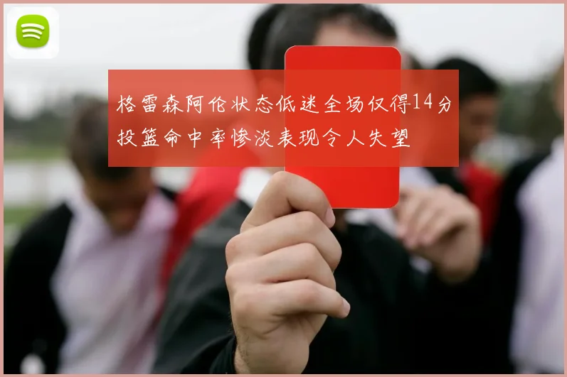 格雷森阿伦状态低迷全场仅得14分投篮命中率惨淡表现令人失望