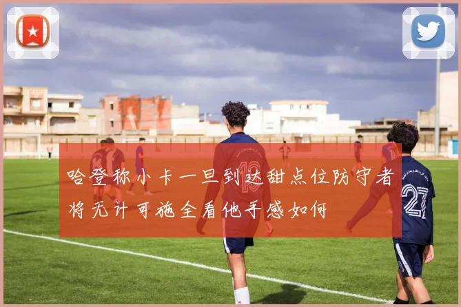 哈登称小卡一旦到达甜点位防守者将无计可施全看他手感如何