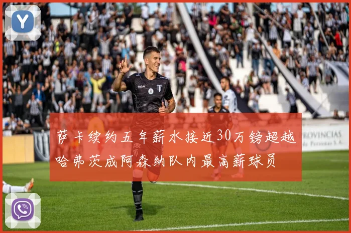 萨卡续约五年薪水接近30万镑超越哈弗茨成阿森纳队内最高薪球员