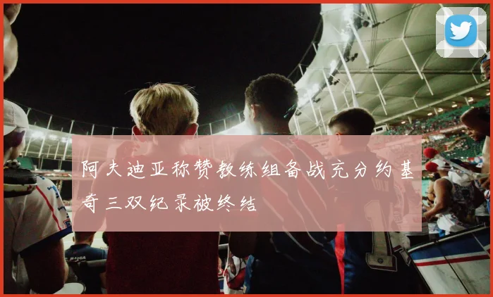 阿夫迪亚称赞教练组备战充分约基奇三双纪录被终结