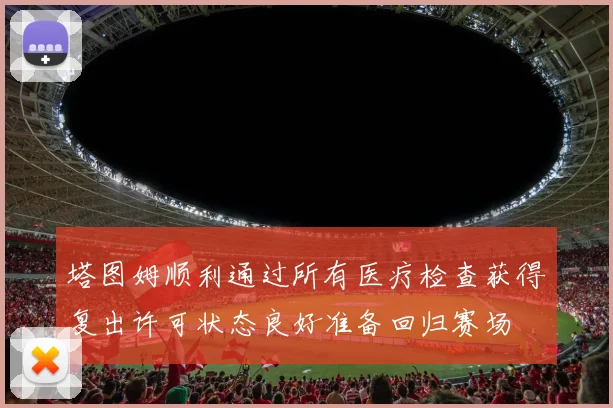 塔图姆顺利通过所有医疗检查获得复出许可状态良好准备回归赛场