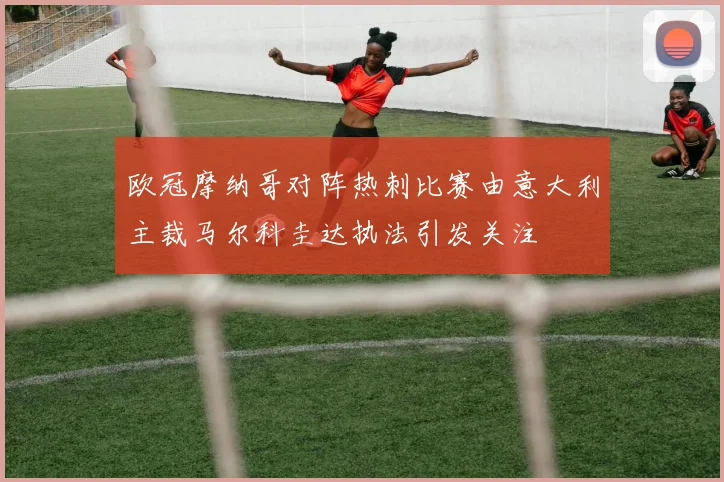 欧冠摩纳哥对阵热刺比赛由意大利主裁马尔科圭达执法引发关注
