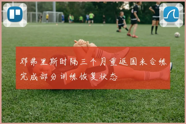 邓弗里斯时隔三个月重返国米合练完成部分训练恢复状态