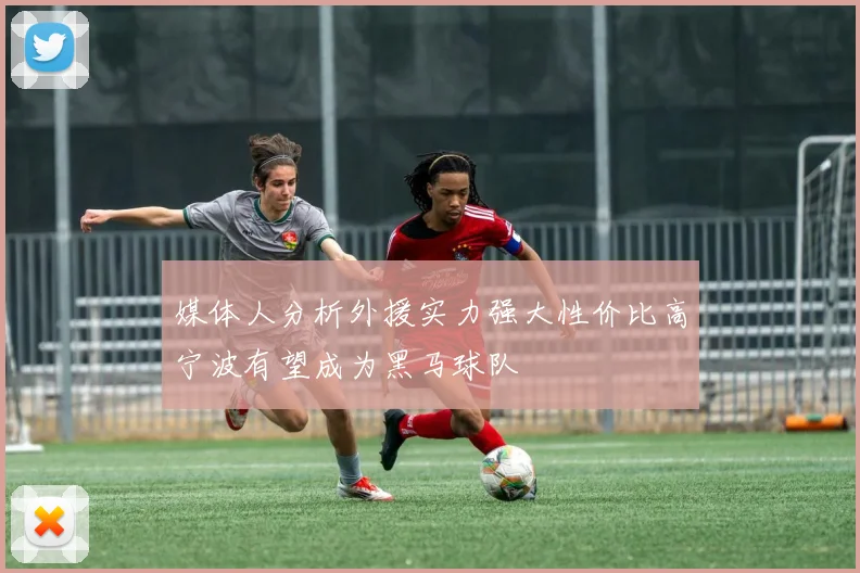 媒体人分析外援实力强大性价比高宁波有望成为黑马球队
