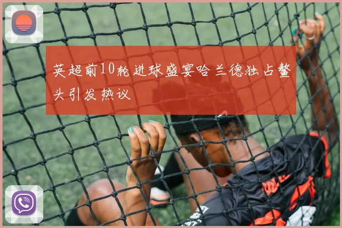 英超前10轮进球盛宴哈兰德独占鳌头引发热议
