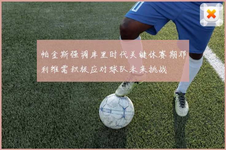 帕金斯强调库里时代关键休赛期邓利维需积极应对球队未来挑战