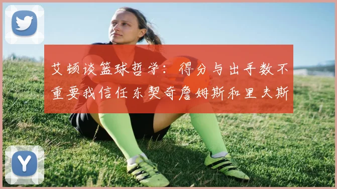 艾顿谈篮球哲学：得分与出手数不重要我信任东契奇詹姆斯和里夫斯的能力