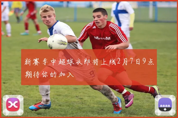 新赛季中超球衣即将上线2月7日9点期待你的加入