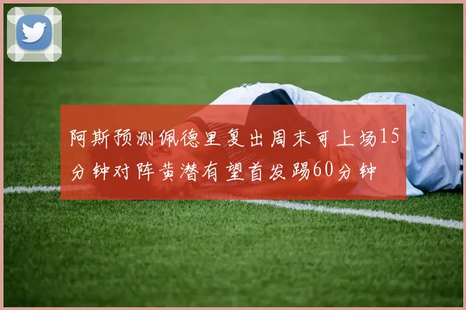 阿斯预测佩德里复出周末可上场15分钟对阵黄潜有望首发踢60分钟