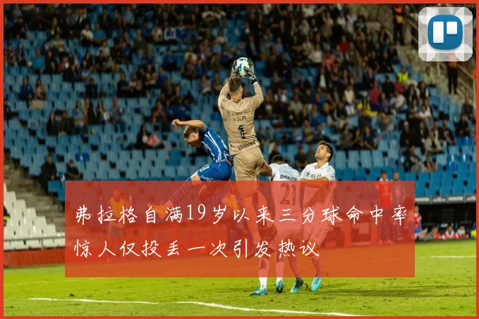弗拉格自满19岁以来三分球命中率惊人仅投丢一次引发热议