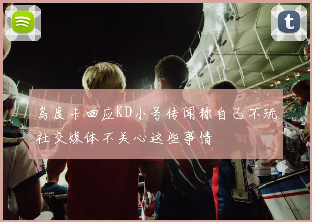 乌度卡回应KD小号传闻称自己不玩社交媒体不关心这些事情