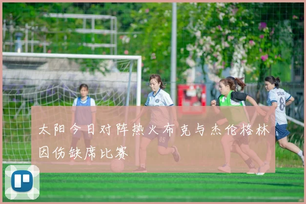 太阳今日对阵热火布克与杰伦格林因伤缺席比赛