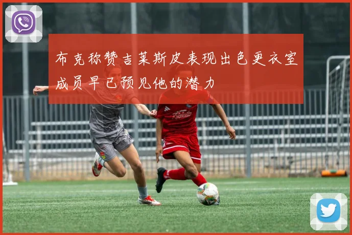布克称赞吉莱斯皮表现出色更衣室成员早已预见他的潜力