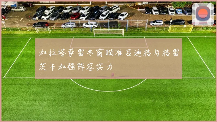 加拉塔萨雷冬窗瞄准吕迪格与格雷茨卡加强阵容实力