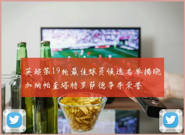 英超第19轮最佳球员候选名单揭晓加纳帕奎塔特罗萨德争夺荣誉