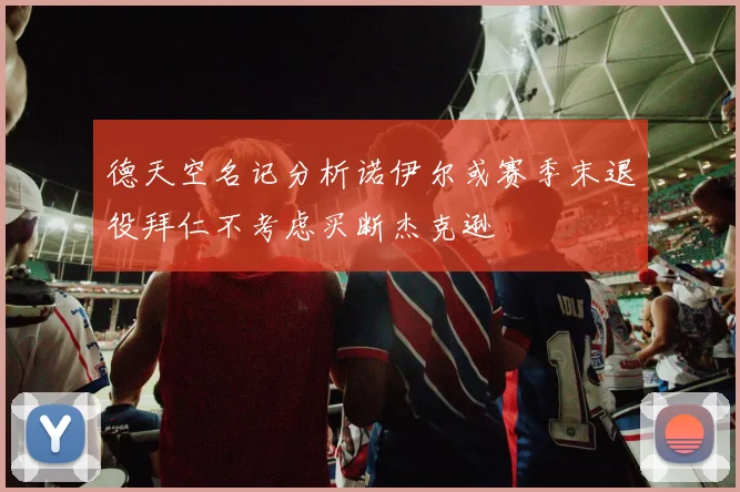 德天空名记分析诺伊尔或赛季末退役拜仁不考虑买断杰克逊
