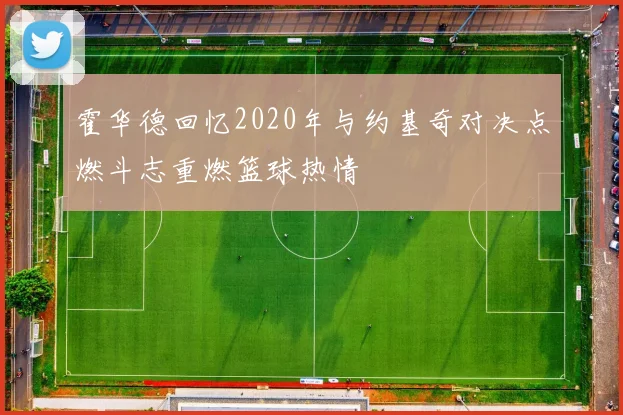 霍华德回忆2020年与约基奇对决点燃斗志重燃篮球热情